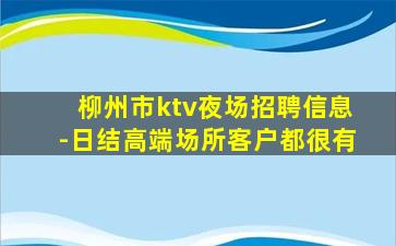 柳州市ktv夜场招聘信息-日结高端场所客户都很有